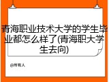 青海职业技术大学的学生毕业都怎么样了(青海职大学生去向)
