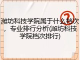潍坊科技学院属于什么档次，专业排行分析(潍坊科技学院档次排行)
