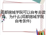 成都锦城学院可以自考去读吗，为什么(成都锦城学院自考条件)
