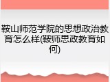 鞍山师范学院的思想政治教育怎么样(鞍师思政教育如何)