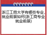 浙江工商大学有哪些专业，就业前景如何(浙工商专业就业前景)