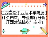 江西建设职业技术学院属于什么档次，专业排行分析(江西建院档次与专业)