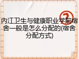 内江卫生与健康职业学院宿舍一般是怎么分配的(宿舍分配方式)