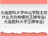 大连医科大学中山学院主攻什么方向有哪些王牌专业(大连医科大学王牌专业)
