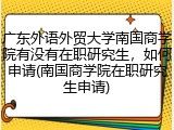 广东外语外贸大学南国商学院有没有在职研究生，如何申请(南国商学院在职研究生申请)