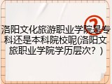 洛阳文化旅游职业学院是专科还是本科院校呢(洛阳文旅职业学院学历层次？)