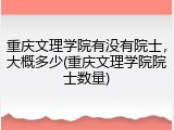 重庆文理学院有没有院士，大概多少(重庆文理学院院士数量)