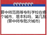 晋中师范高等专科学校在哪个城市，是本科吗，第几批(晋中师专批次城市)