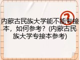 内蒙古民族大学能不能专接本，如何参考？(内蒙古民族大学专接本参考)