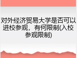 对外经济贸易大学是否可以进校参观，有何限制(入校参观限制)