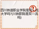 四川铁道职业学院是双一流大学吗?(川铁职院是双一流吗)