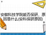安徽科技学院能否保研，原因是什么(安科保研原因)
