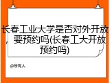 长春工业大学是否对外开放，要预约吗(长春工大开放预约吗)