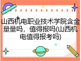 山西机电职业技术学院含金量量吗，值得报吗(山西机电值得报考吗)