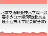 北京交通职业技术学院一般要多少分才能录取(北京交通职业技术学院录取分数)