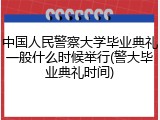 中国人民警察大学毕业典礼一般什么时候举行(警大毕业典礼时间)