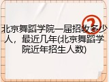 北京舞蹈学院一届招收多少人，最近几年(北京舞蹈学院近年招生人数)