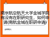 南京航空航天大学金城学院有没有在职研究生，如何申请(南航金城在职研申请)