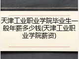 天津工业职业学院毕业生一般年薪多少钱(天津工业职业学院薪资)