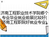 济南工程职业技术学院哪个专业毕业就业前景比较好(济南工程职院好就业专业)
