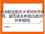 北京航空航天大学对外开放吗，能否进去参观(北航对外参观吗)