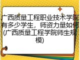广西质量工程职业技术学院有多少学生，师资力量如何(广西质量工程学院师生规模)