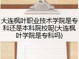 大连枫叶职业技术学院是专科还是本科院校呢(大连枫叶学院是专科吗)