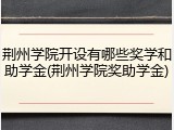 荆州学院开设有哪些奖学和助学金(荆州学院奖助学金)