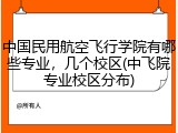 中国民用航空飞行学院有哪些专业，几个校区(中飞院专业校区分布)