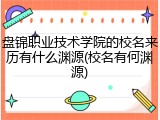 盘锦职业技术学院的校名来历有什么渊源(校名有何渊源)