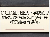 浙江长征职业技术学院的思想政治教育怎么样(浙江长征思政教育评价)