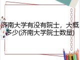 济南大学有没有院士，大概多少(济南大学院士数量)