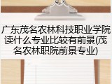 广东茂名农林科技职业学院读什么专业比较有前景(茂名农林职院前景专业)