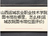 山西运城农业职业技术学院图书馆在哪里，怎么样(运城农院图书馆位置评价)