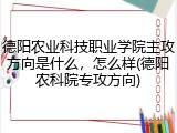 德阳农业科技职业学院主攻方向是什么，怎么样(德阳农科院专攻方向)