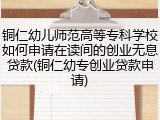 铜仁幼儿师范高等专科学校如何申请在读间的创业无息贷款(铜仁幼专创业贷款申请)