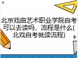 北京戏曲艺术职业学院自考可以去读吗，流程是什么(北戏自考就读流程)