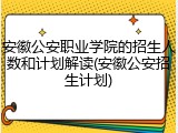 安徽公安职业学院的招生人数和计划解读(安徽公安招生计划)