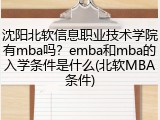 沈阳北软信息职业技术学院有mba吗？emba和mba的入学条件是什么(北软MBA条件)
