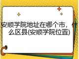 安顺学院地址在哪个市，什么区县(安顺学院位置)