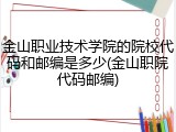 金山职业技术学院的院校代码和邮编是多少(金山职院代码邮编)