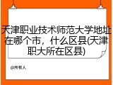天津职业技术师范大学地址在哪个市，什么区县(天津职大所在区县)