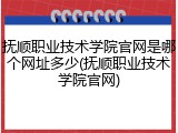 抚顺职业技术学院官网是哪个网址多少(抚顺职业技术学院官网)