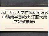 九江职业大学在读期间怎么申请助学贷款(九江职大助学贷款申请)