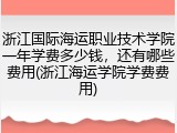 浙江国际海运职业技术学院一年学费多少钱，还有哪些费用(浙江海运学院学费费用)