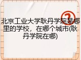 北京工业大学耿丹学院是哪里的学校，在哪个城市(耿丹学院在哪)