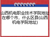 山西机电职业技术学院地址在哪个市，什么区县(山西机电学院地址)