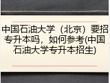 中国石油大学（北京）要招专升本吗，如何参考(中国石油大学专升本招生)