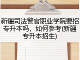 新疆司法警官职业学院要招专升本吗，如何参考(新疆专升本招生)