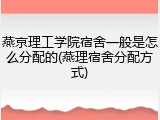 燕京理工学院宿舍一般是怎么分配的(燕理宿舍分配方式)